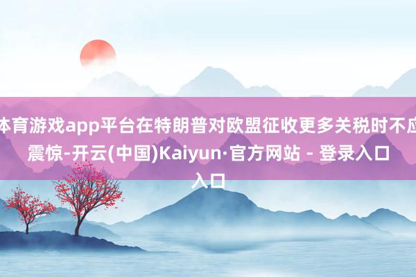 体育游戏app平台在特朗普对欧盟征收更多关税时不应震惊-开云(中国)Kaiyun·官方网站 - 登录入口
