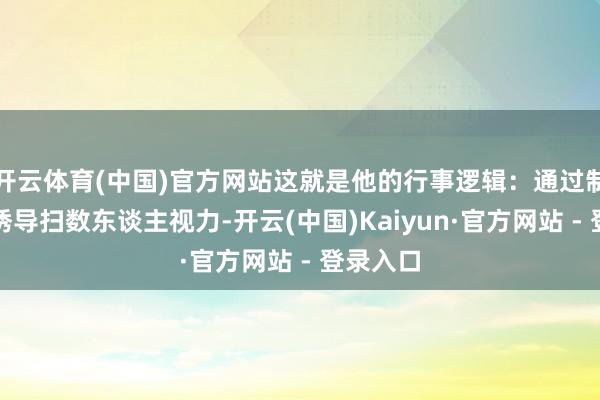 开云体育(中国)官方网站这就是他的行事逻辑：通过制造紊乱诱导扫数东谈主视力-开云(中国)Kaiyun·官方网站 - 登录入口