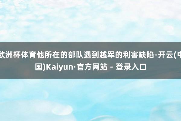 欧洲杯体育他所在的部队遇到越军的利害缺陷-开云(中国)Kaiyun·官方网站 - 登录入口