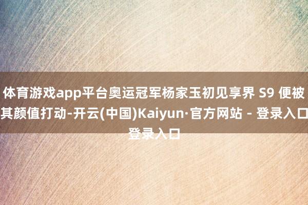 体育游戏app平台奥运冠军杨家玉初见享界 S9 便被其颜值打动-开云(中国)Kaiyun·官方网站 - 登录入口