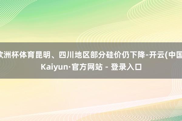 欧洲杯体育昆明、四川地区部分硅价仍下降-开云(中国)Kaiyun·官方网站 - 登录入口