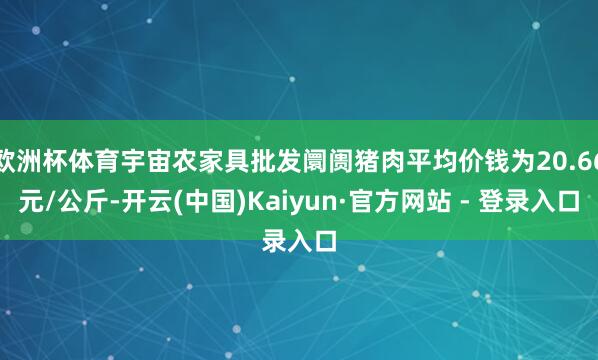 欧洲杯体育宇宙农家具批发阛阓猪肉平均价钱为20.66元/公斤-开云(中国)Kaiyun·官方网站 - 登录入口