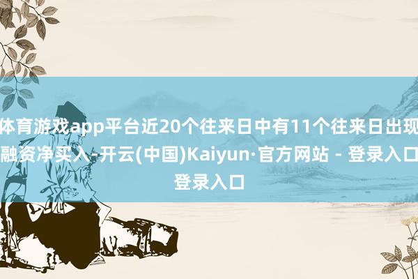 体育游戏app平台近20个往来日中有11个往来日出现融资净买入-开云(中国)Kaiyun·官方网站 - 登录入口