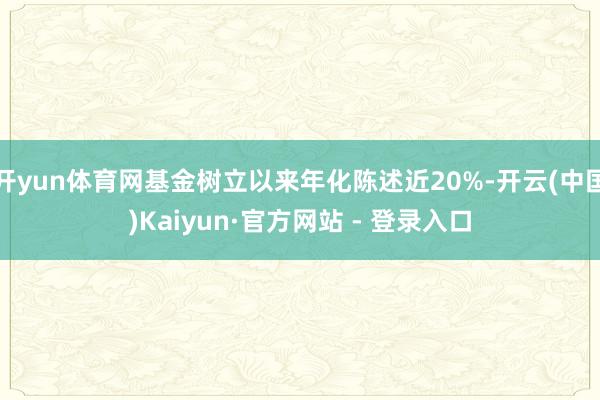 开yun体育网基金树立以来年化陈述近20%-开云(中国)Kaiyun·官方网站 - 登录入口