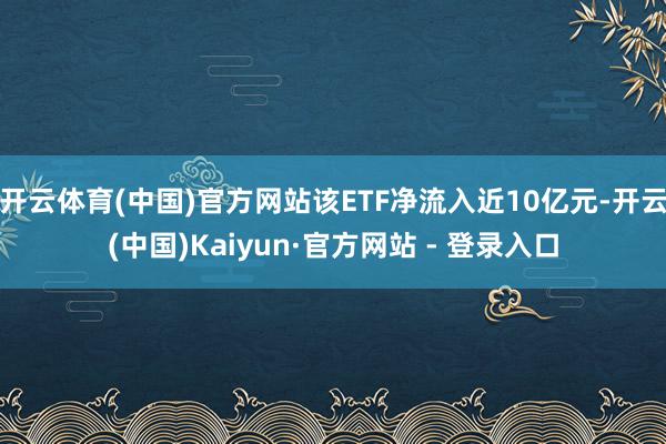 开云体育(中国)官方网站该ETF净流入近10亿元-开云(中国)Kaiyun·官方网站 - 登录入口