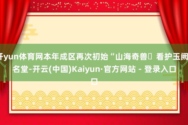 开yun体育网本年成区再次初始“山海奇兽・看护玉阙”名堂-开云(中国)Kaiyun·官方网站 - 登录入口