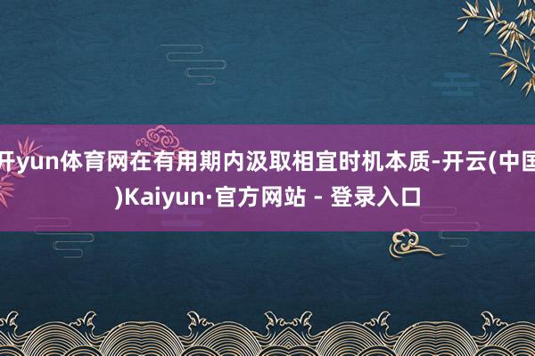 开yun体育网在有用期内汲取相宜时机本质-开云(中国)Kaiyun·官方网站 - 登录入口