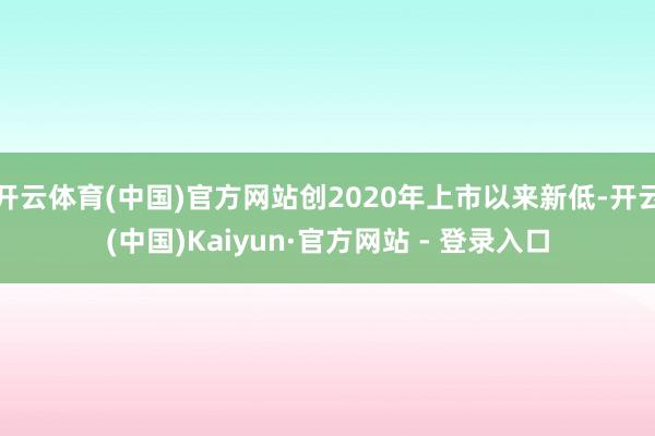 开云体育(中国)官方网站创2020年上市以来新低-开云(中国)Kaiyun·官方网站 - 登录入口