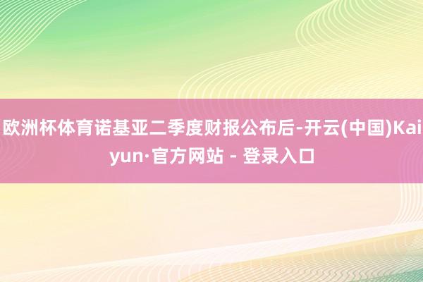 欧洲杯体育诺基亚二季度财报公布后-开云(中国)Kaiyun·官方网站 - 登录入口