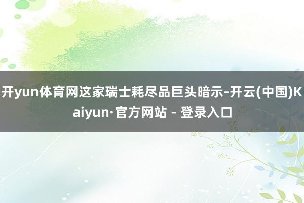 开yun体育网 这家瑞士耗尽品巨头暗示-开云(中国)Kaiyun·官方网站 - 登录入口