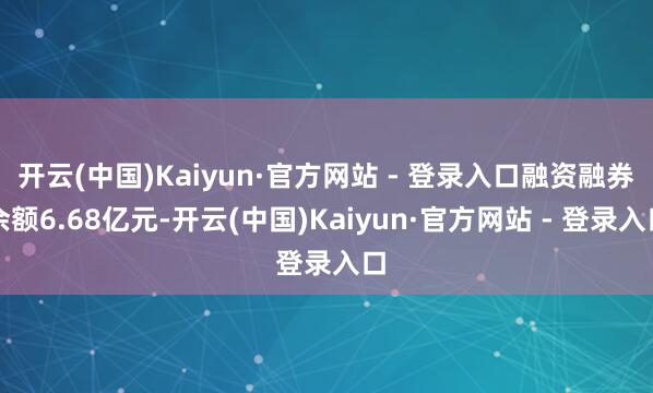 开云(中国)Kaiyun·官方网站 - 登录入口融资融券余额6.68亿元-开云(中国)Kaiyun·官方网站 - 登录入口