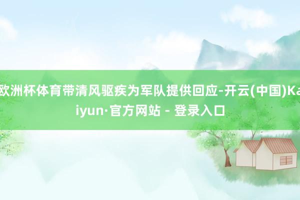 欧洲杯体育带清风驱疾为军队提供回应-开云(中国)Kaiyun·官方网站 - 登录入口