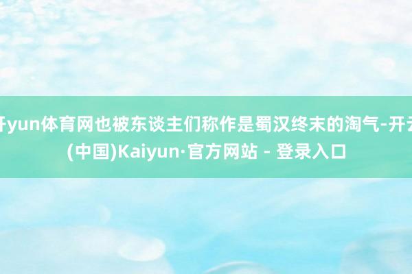 开yun体育网也被东谈主们称作是蜀汉终末的淘气-开云(中国)Kaiyun·官方网站 - 登录入口