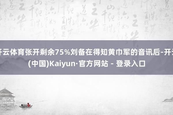 开云体育张开剩余75%刘备在得知黄巾军的音讯后-开云(中国)Kaiyun·官方网站 - 登录入口
