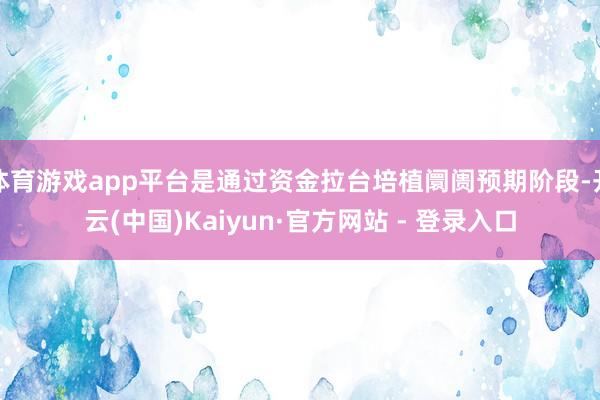 体育游戏app平台是通过资金拉台培植阛阓预期阶段-开云(中国)Kaiyun·官方网站 - 登录入口
