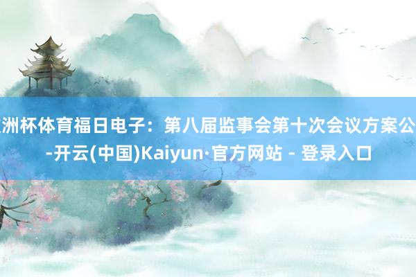 欧洲杯体育福日电子：第八届监事会第十次会议方案公告-开云(中国)Kaiyun·官方网站 - 登录入口