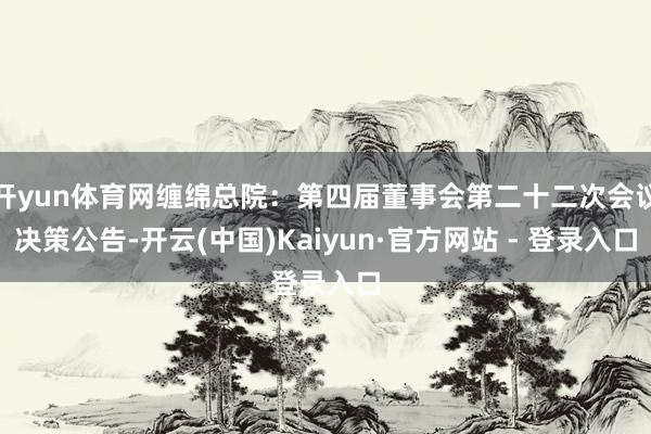 开yun体育网缠绵总院：第四届董事会第二十二次会议决策公告-开云(中国)Kaiyun·官方网站 - 登录入口
