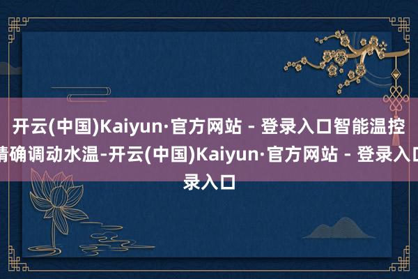 开云(中国)Kaiyun·官方网站 - 登录入口智能温控精确调动水温-开云(中国)Kaiyun·官方网站 - 登录入口