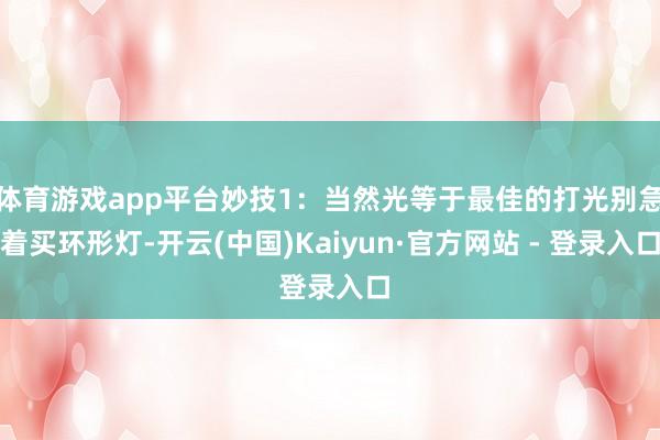 体育游戏app平台妙技1：当然光等于最佳的打光别急着买环形灯-开云(中国)Kaiyun·官方网站 - 登录入口