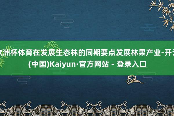 欧洲杯体育在发展生态林的同期要点发展林果产业-开云(中国)Kaiyun·官方网站 - 登录入口
