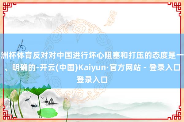 欧洲杯体育反对对中国进行坏心阻塞和打压的态度是一贯、明确的-开云(中国)Kaiyun·官方网站 - 登录入口