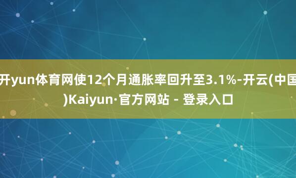 开yun体育网使12个月通胀率回升至3.1%-开云(中国)Kaiyun·官方网站 - 登录入口