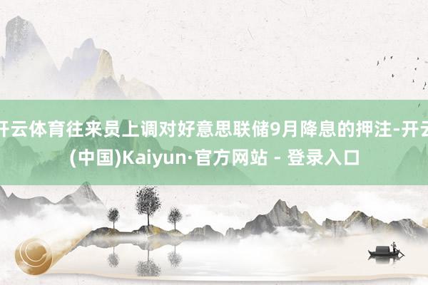 开云体育　　往来员上调对好意思联储9月降息的押注-开云(中国)Kaiyun·官方网站 - 登录入口
