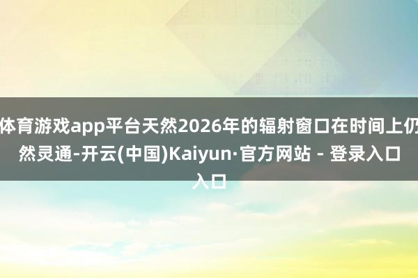 体育游戏app平台天然2026年的辐射窗口在时间上仍然灵通-开云(中国)Kaiyun·官方网站 - 登录入口