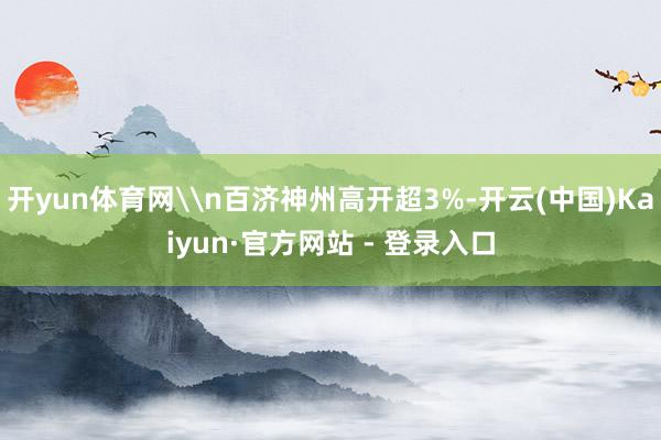 开yun体育网\n百济神州高开超3%-开云(中国)Kaiyun·官方网站 - 登录入口
