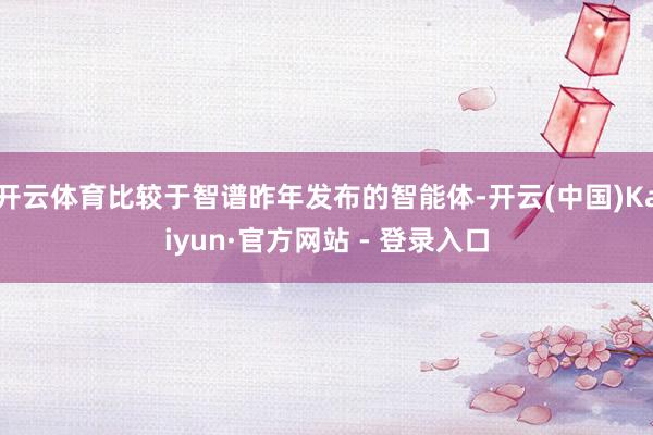 开云体育比较于智谱昨年发布的智能体-开云(中国)Kaiyun·官方网站 - 登录入口