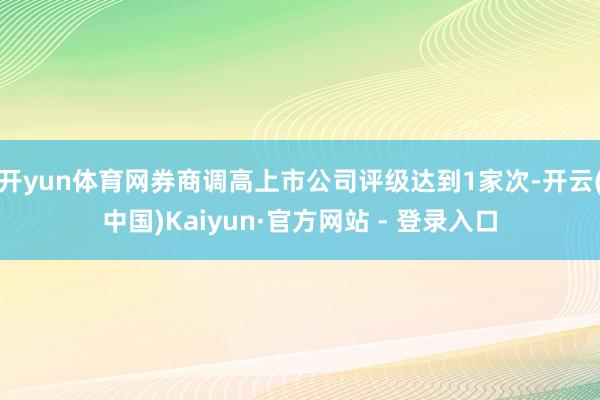 开yun体育网券商调高上市公司评级达到1家次-开云(中国)Kaiyun·官方网站 - 登录入口