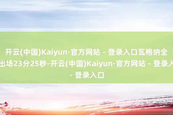 开云(中国)Kaiyun·官方网站 - 登录入口瓦格纳全场出场23分25秒-开云(中国)Kaiyun·官方网站 - 登录入口