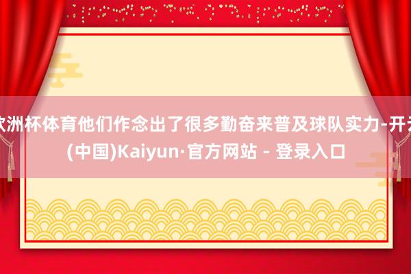 欧洲杯体育他们作念出了很多勤奋来普及球队实力-开云(中国)Kaiyun·官方网站 - 登录入口
