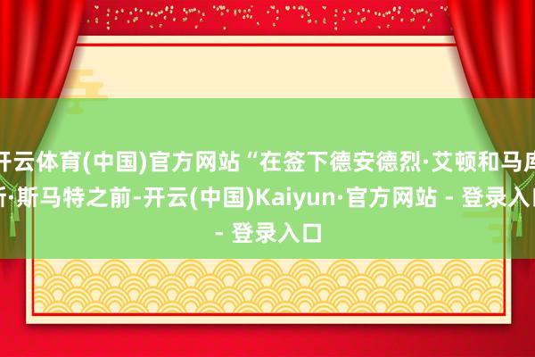开云体育(中国)官方网站“在签下德安德烈·艾顿和马库斯·斯马特之前-开云(中国)Kaiyun·官方网站 - 登录入口