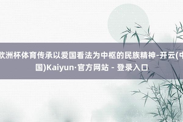 欧洲杯体育传承以爱国看法为中枢的民族精神-开云(中国)Kaiyun·官方网站 - 登录入口