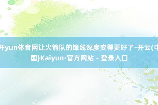 开yun体育网让火箭队的锋线深度变得更好了-开云(中国)Kaiyun·官方网站 - 登录入口