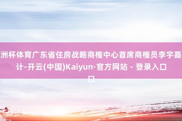 欧洲杯体育广东省住房战略商榷中心首席商榷员李宇嘉合计-开云(中国)Kaiyun·官方网站 - 登录入口