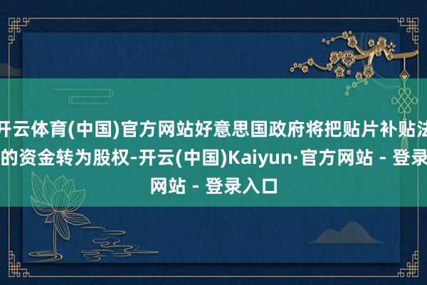 开云体育(中国)官方网站好意思国政府将把贴片补贴法案中的资金转为股权-开云(中国)Kaiyun·官方网站 - 登录入口