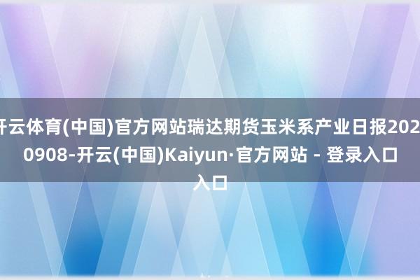开云体育(中国)官方网站瑞达期货玉米系产业日报20250908-开云(中国)Kaiyun·官方网站 - 登录入口