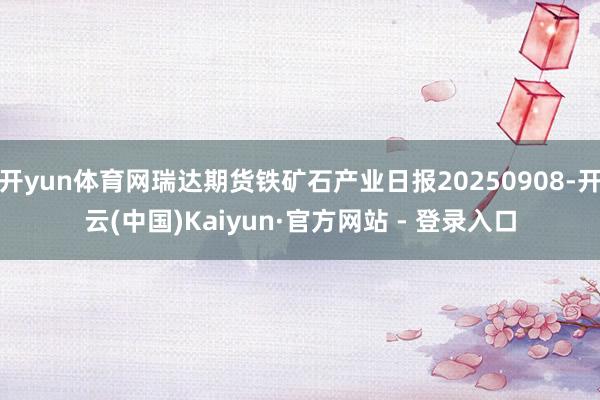 开yun体育网瑞达期货铁矿石产业日报20250908-开云(中国)Kaiyun·官方网站 - 登录入口