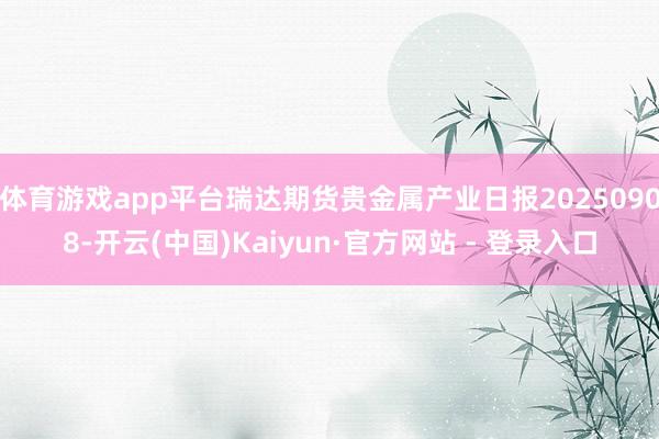 体育游戏app平台瑞达期货贵金属产业日报20250908-开云(中国)Kaiyun·官方网站 - 登录入口