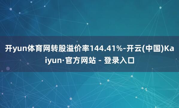 开yun体育网转股溢价率144.41%-开云(中国)Kaiyun·官方网站 - 登录入口