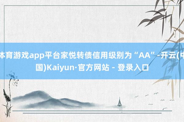 体育游戏app平台家悦转债信用级别为“AA”-开云(中国)Kaiyun·官方网站 - 登录入口