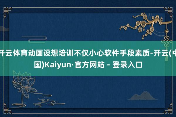 开云体育动画设想培训不仅小心软件手段素质-开云(中国)Kaiyun·官方网站 - 登录入口