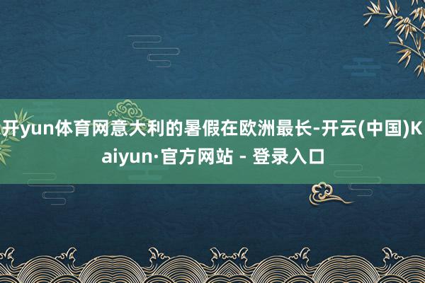 开yun体育网意大利的暑假在欧洲最长-开云(中国)Kaiyun·官方网站 - 登录入口