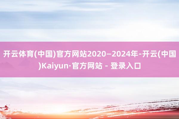 开云体育(中国)官方网站2020—2024年-开云(中国)Kaiyun·官方网站 - 登录入口