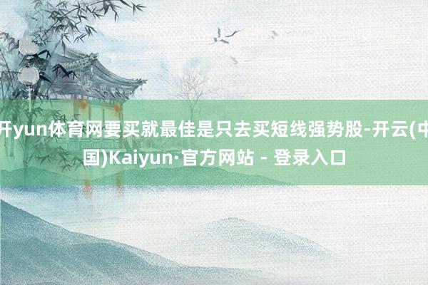 开yun体育网要买就最佳是只去买短线强势股-开云(中国)Kaiyun·官方网站 - 登录入口