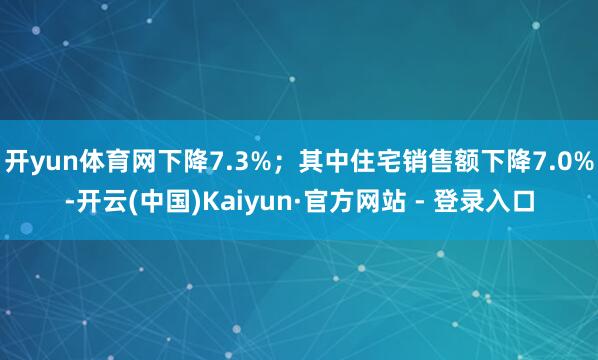 开yun体育网下降7.3%；其中住宅销售额下降7.0%-开云(中国)Kaiyun·官方网站 - 登录入口
