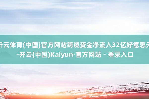 开云体育(中国)官方网站跨境资金净流入32亿好意思元-开云(中国)Kaiyun·官方网站 - 登录入口