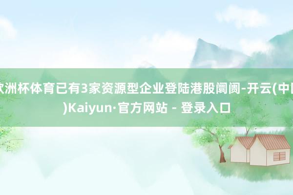 欧洲杯体育已有3家资源型企业登陆港股阛阓-开云(中国)Kaiyun·官方网站 - 登录入口